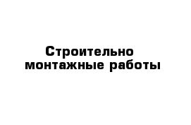 Строительно  монтажные работы